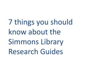 7 things you should
know about the
Simmons Library
Research Guides
 