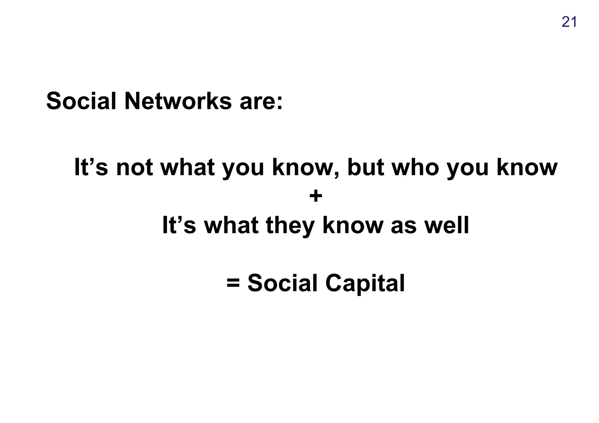 Social Networks are:
It’s not what you know, but who you know
+
It’s what they know as well
= Social Capital
21
 