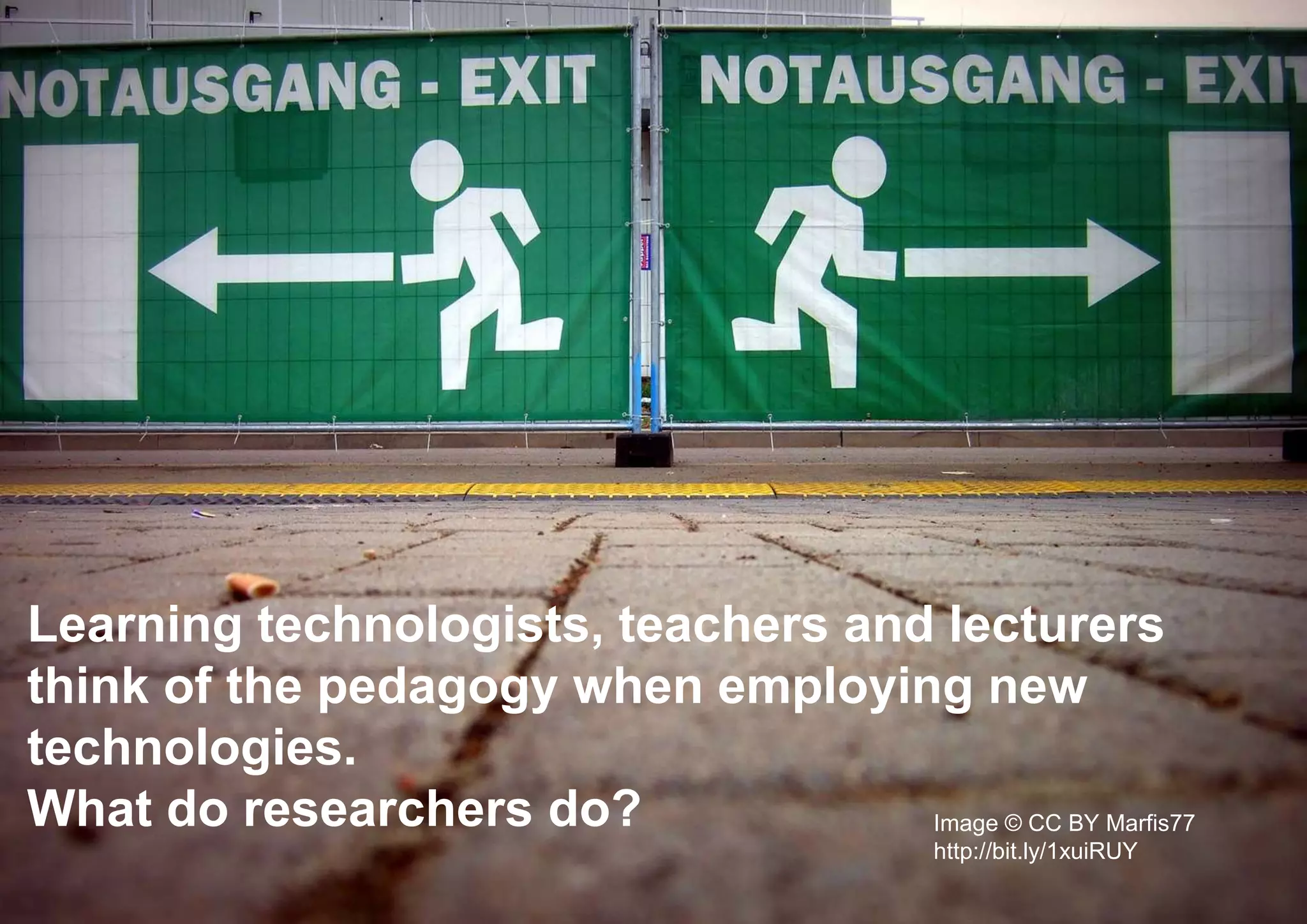 Image © CC BY Marfis77
http://bit.ly/1xuiRUY
Learning technologists, teachers and lecturers
think of the pedagogy when employing new
technologies.
What do researchers do?
 