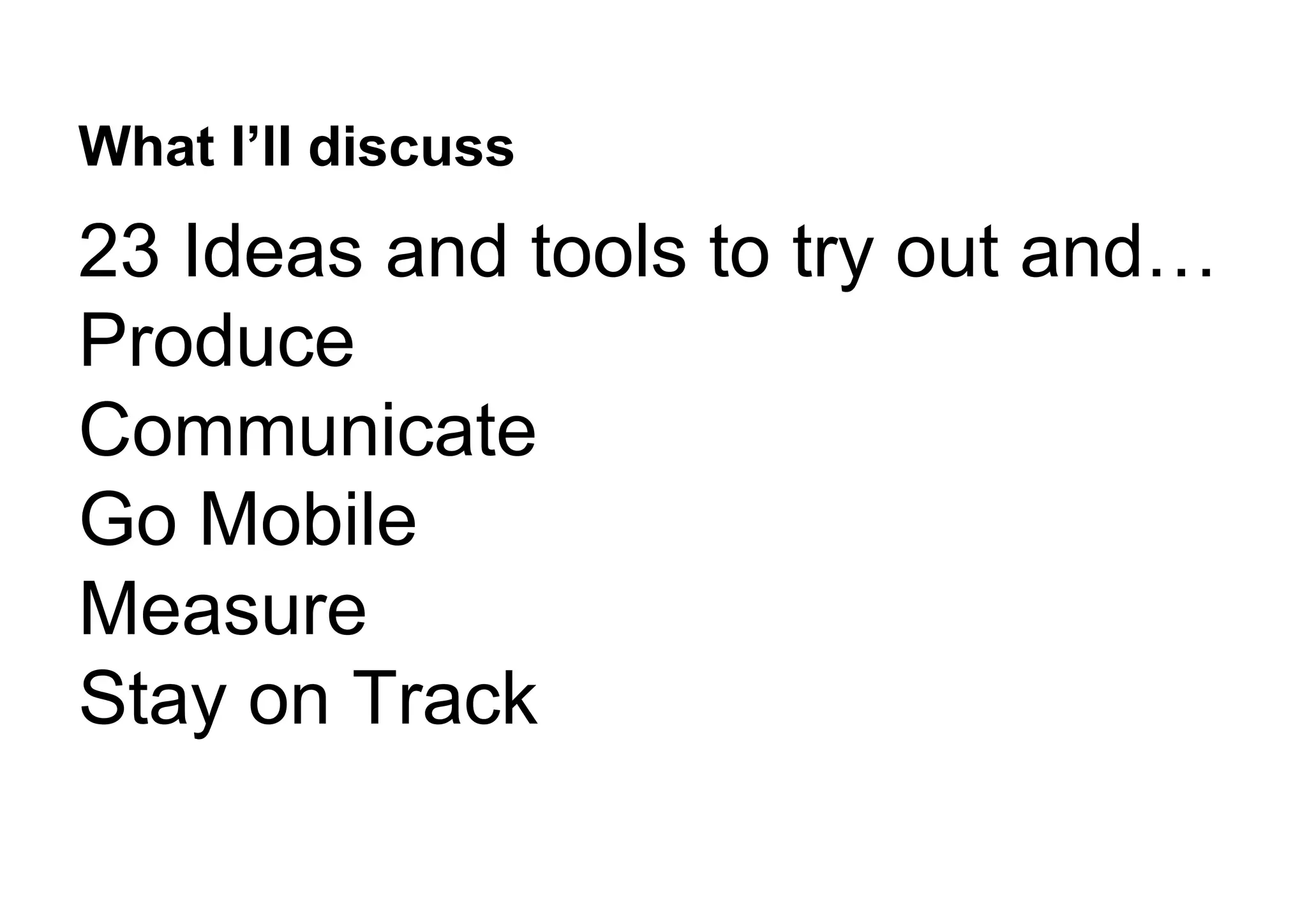 What I’ll discuss
23 Ideas and tools to try out and…
Produce
Communicate
Go Mobile
Measure
Stay on Track
 