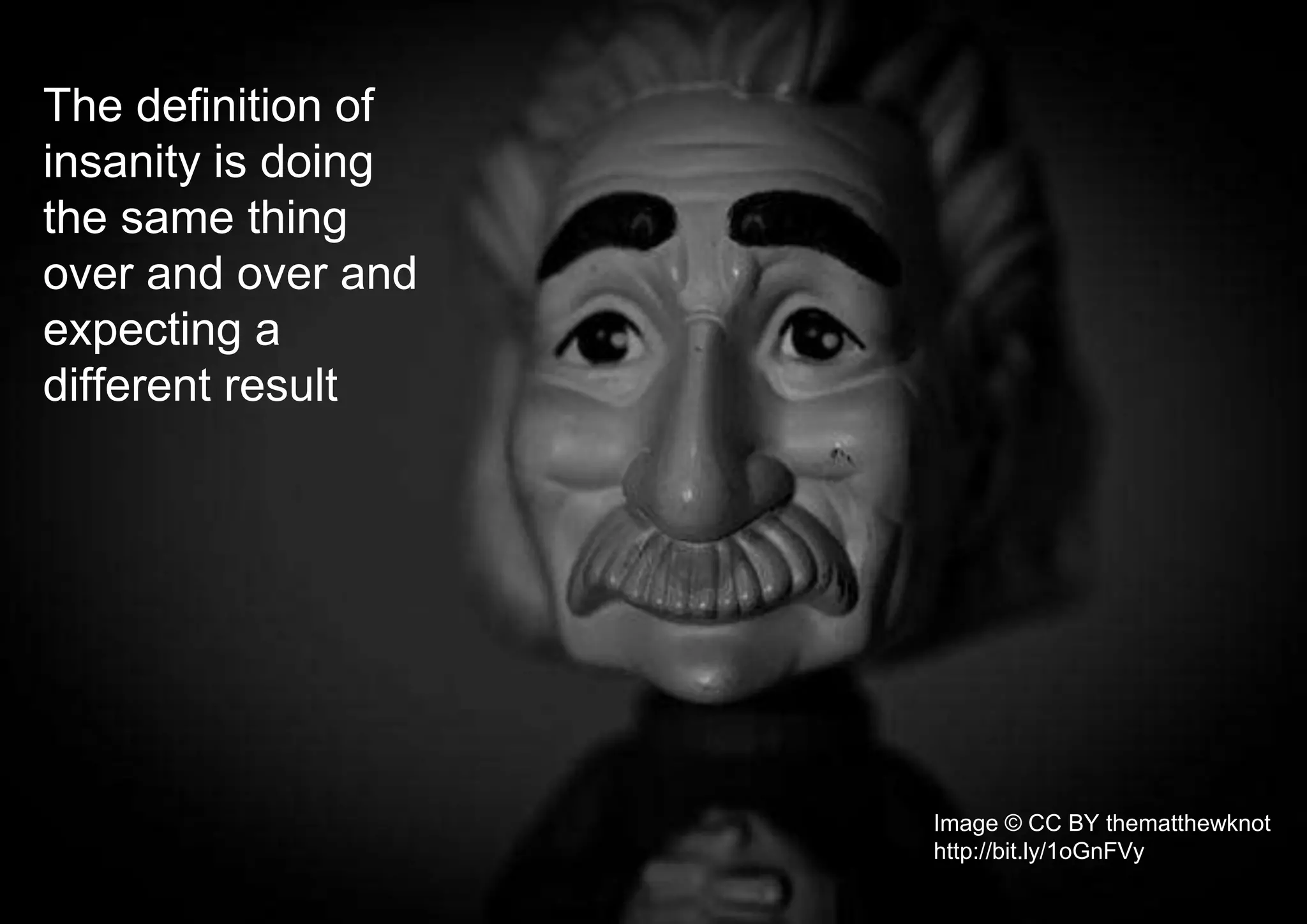 The definition of
insanity is doing
the same thing
over and over and
expecting a
different result
Image © CC BY thematthewknot
http://bit.ly/1oGnFVy
 