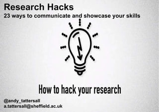 Research Hacks
23 ways to communicate and showcase your skills
@andy_tattersall
a.tattersall@sheffield.ac.uk
 