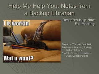 Help Me Help You: Notes from
a Backup Librarian
Research Help Now
Fall Meeting

Nicolette Warisse Sosulski
Business Librarian, Portage
District Library
Staff Reference Librarian,
OCLC Questionpoint

 
