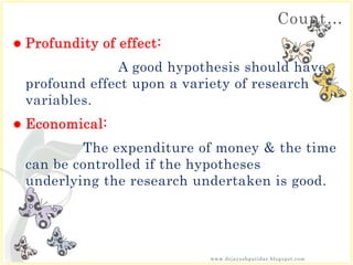 Count…
 Profundity of effect:
A good hypothesis should have
profound effect upon a variety of research
variables.
 Economical:
The expenditure of money & the time
can be controlled if the hypotheses
underlying the research undertaken is good.
www.drjayeshpatidar.blogspot.com
 