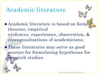Academic literature
 Academic literature is based on formal
theories, empirical
evidences, experiences, observation, &
conceptualizations of academicians.
 These literatures may serve as good
sources for formulating hypotheses for
research studies.
www.drjayeshpatidar.blogspot.com
 