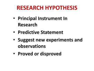RESEARCH HYPOTHESIS
• Principal Instrument In
Research
• Predictive Statement
• Suggest new experiments and
observations
• Proved or disproved
 
