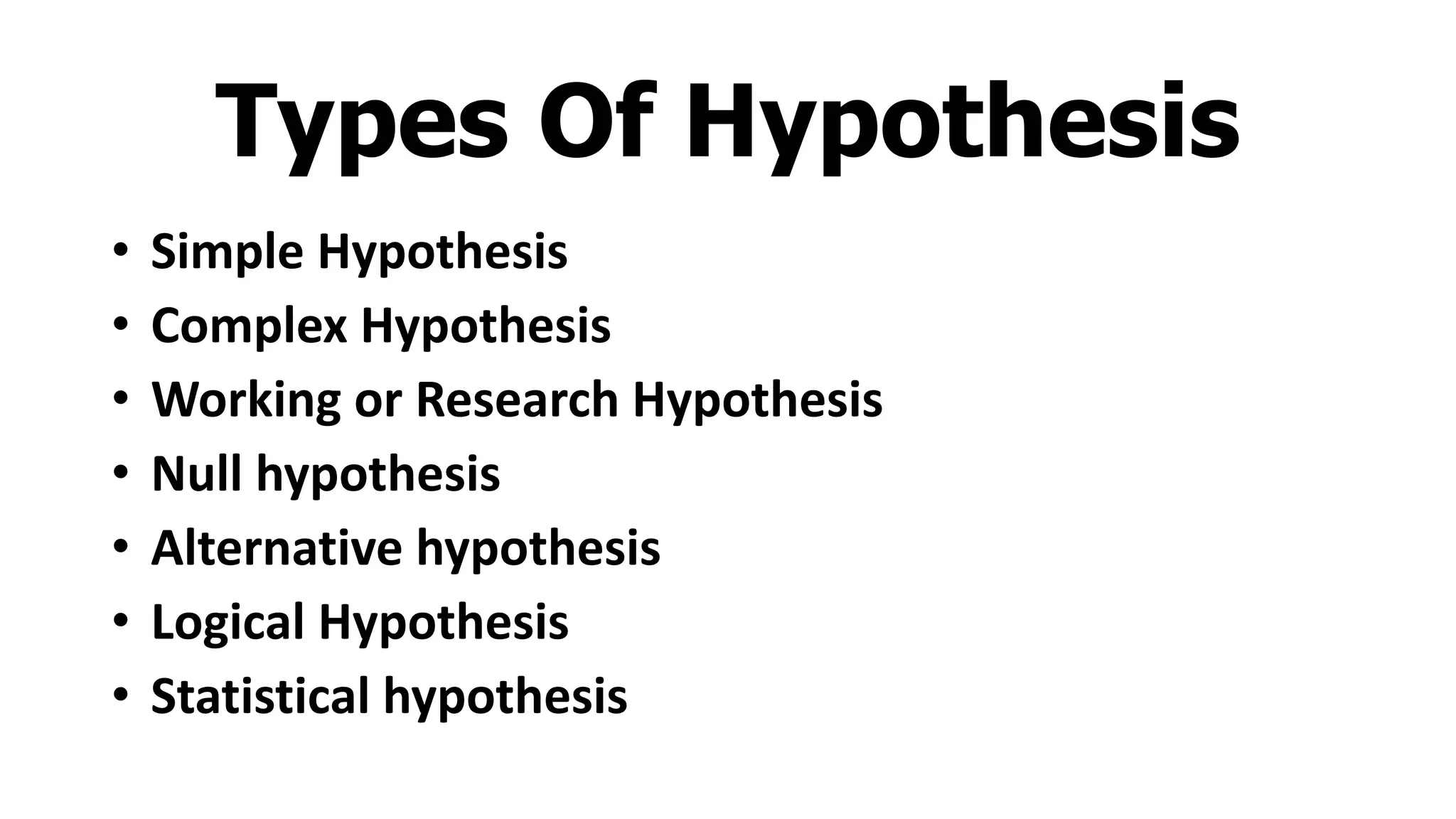 Types Of Hypothesis
• Simple Hypothesis
• Complex Hypothesis
• Working or Research Hypothesis
• Null hypothesis
• Alternative hypothesis
• Logical Hypothesis
• Statistical hypothesis
 