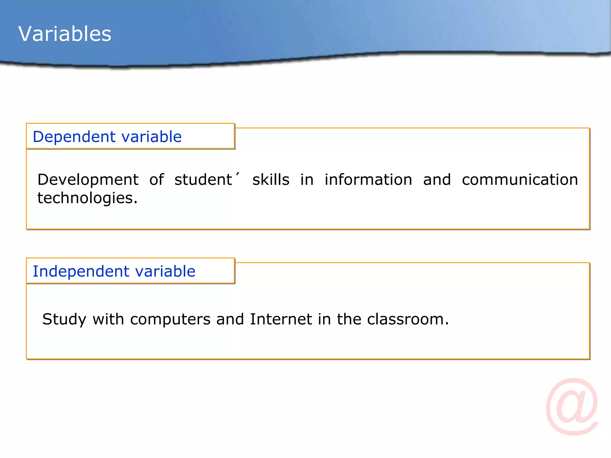 Variables Dependent variable  Development of student´ skills in information and communication technologies. Independent variable  Study with computers and Internet in the classroom. 