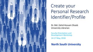 Create your
Personal Research
Identifier/Profile
Dr. Md. Zahid Hossain Shoeb
University Librarian
Faculty Orientation and
Development Workshop
14-17 May, 2018
North South University
 