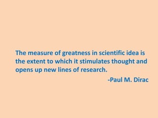 The measure of greatness in scientific idea is
the extent to which it stimulates thought and
opens up new lines of research.
-Paul M. Dirac
 