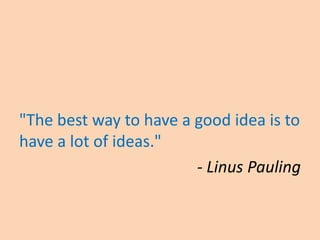 "The best way to have a good idea is to
have a lot of ideas."
- Linus Pauling
 