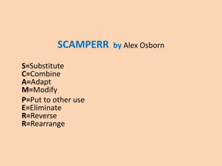 SCAMPERR by Alex Osborn
S=Substitute
C=Combine
A=Adapt
M=Modify
P=Put to other use
E=Eliminate
R=Reverse
R=Rearrange
 