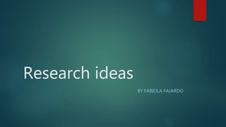 Research ideas
BY FABIOLA FAJARDO
 