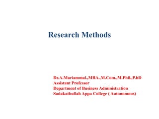 Research Methods
Dr.A.Mariammal.,MBA.,M.Com.,M.Phil.,P.hD
Assistant Professor
Department of Business Administration
Sadakathullah Appa College ( Autonomous)
 