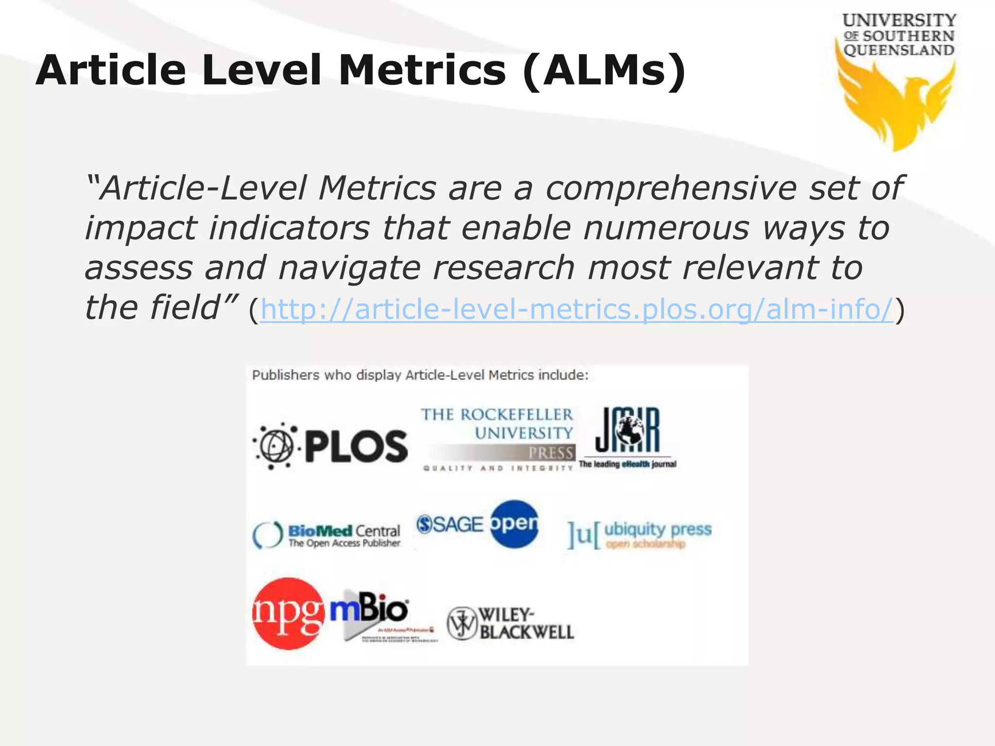 Article Level Metrics (ALMs)

  “Article-Level Metrics are a comprehensive set of
  impact indicators that enable numerous ways to
  assess and navigate research most relevant to
  the field” (http://article-level-metrics.plos.org/alm-info/)
 