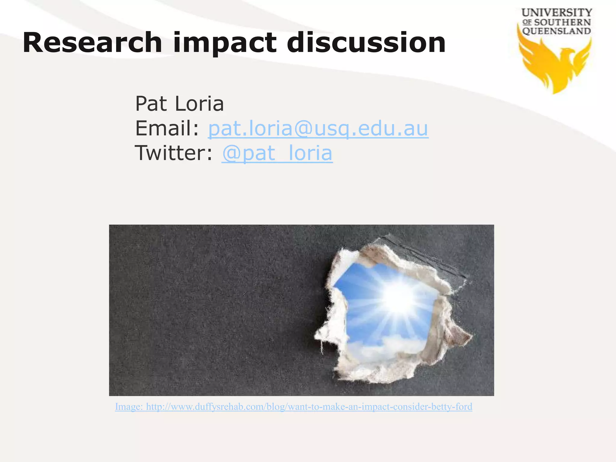 Research impact discussion

         Pat Loria
         Email: pat.loria@usq.edu.au
         Twitter: @pat_loria




     Image: http://www.duffysrehab.com/blog/want-to-make-an-impact-consider-betty-ford
 