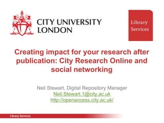 Creating impact for your research after
publication: City Research Online and
          social networking

      Neil Stewart, Digital Repository Manager
              Neil.Stewart.1@city.ac.uk
            http://openaccess.city.ac.uk/
 