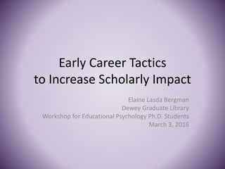 Early Career Tactics
to Increase Scholarly Impact
Elaine Lasda Bergman
Dewey Graduate Library
Workshop for Educational Psychology Ph.D. Students
March 3, 2016
 