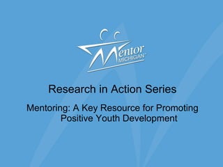Research in Action Series Mentoring: A Key Resource for Promoting Positive Youth Development 