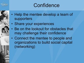 Confidence Help the mentee develop a team of supporters  Share your experiences Be on the lookout for obstacles that may challenge their confidence Connect the mentee to people and organizations to build social capital (networking) 
