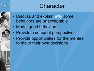Character Discuss and explain  why   some behaviors are unacceptable Model good behaviors Provide a sense of perspective Provide opportunities for the mentee to make their own decisions 