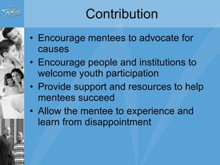 Contribution Encourage mentees to advocate for causes Encourage people and institutions to welcome youth participation Provide support and resources to help mentees succeed Allow the mentee to experience and learn from disappointment 