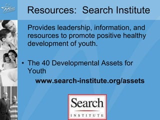 Resources:  Search Institute Provides leadership, information, and resources to promote positive healthy development of youth.  The 40 Developmental Assets for Youth  www.search-institute.org/assets 