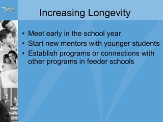 Increasing Longevity Meet early in the school year Start new mentors with younger students Establish programs or connections with other programs in feeder schools 