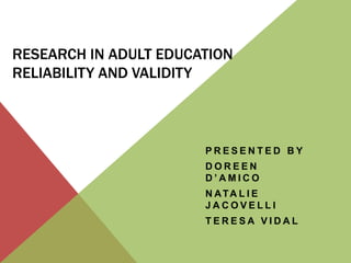 RESEARCH IN ADULT EDUCATION
RELIABILITY AND VALIDITY

PRESENTED BY
DOREEN
D’AMICO
N ATA L I E
JACOVELLI
TERESA VIDAL

 