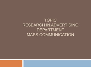 TOPIC
RESEARCH IN ADVERTISING
DEPARTMENT
MASS COMMUNICATION
 