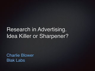 Research in Advertising.  
Idea Killer or Sharpener?
Charlie Blower"
Blak Labs
 