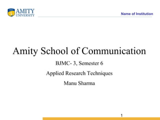 1
Name of Institution
Amity School of Communication
BJMC- 3, Semester 6
Applied Research Techniques
Manu Sharma
 