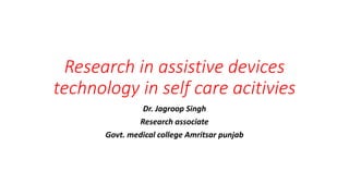 Research in assistive devices
technology in self care acitivies
Dr. Jagroop Singh
Research associate
Govt. medical college Amritsar punjab
 