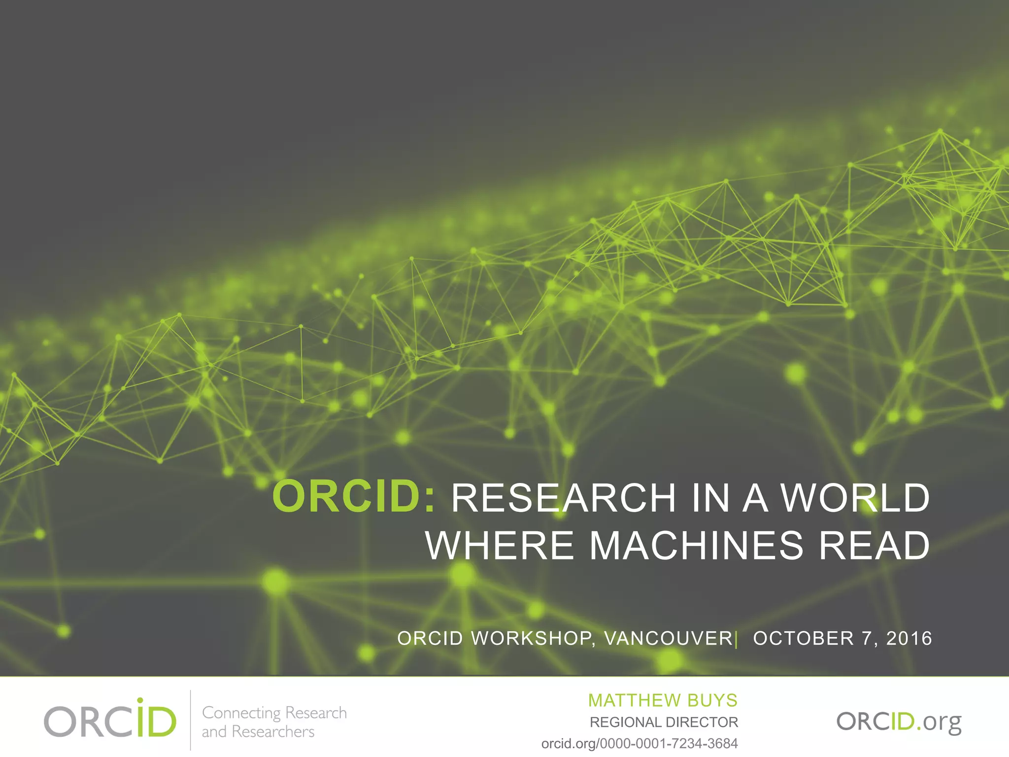 ORCID: RESEARCH IN A WORLD
WHERE MACHINES READ
ORCID WORKSHOP, VANCOUVER| OCTOBER 7, 2016
MATTHEW BUYS
orcid.org/0000-0001-7234-3684
REGIONAL DIRECTOR
 