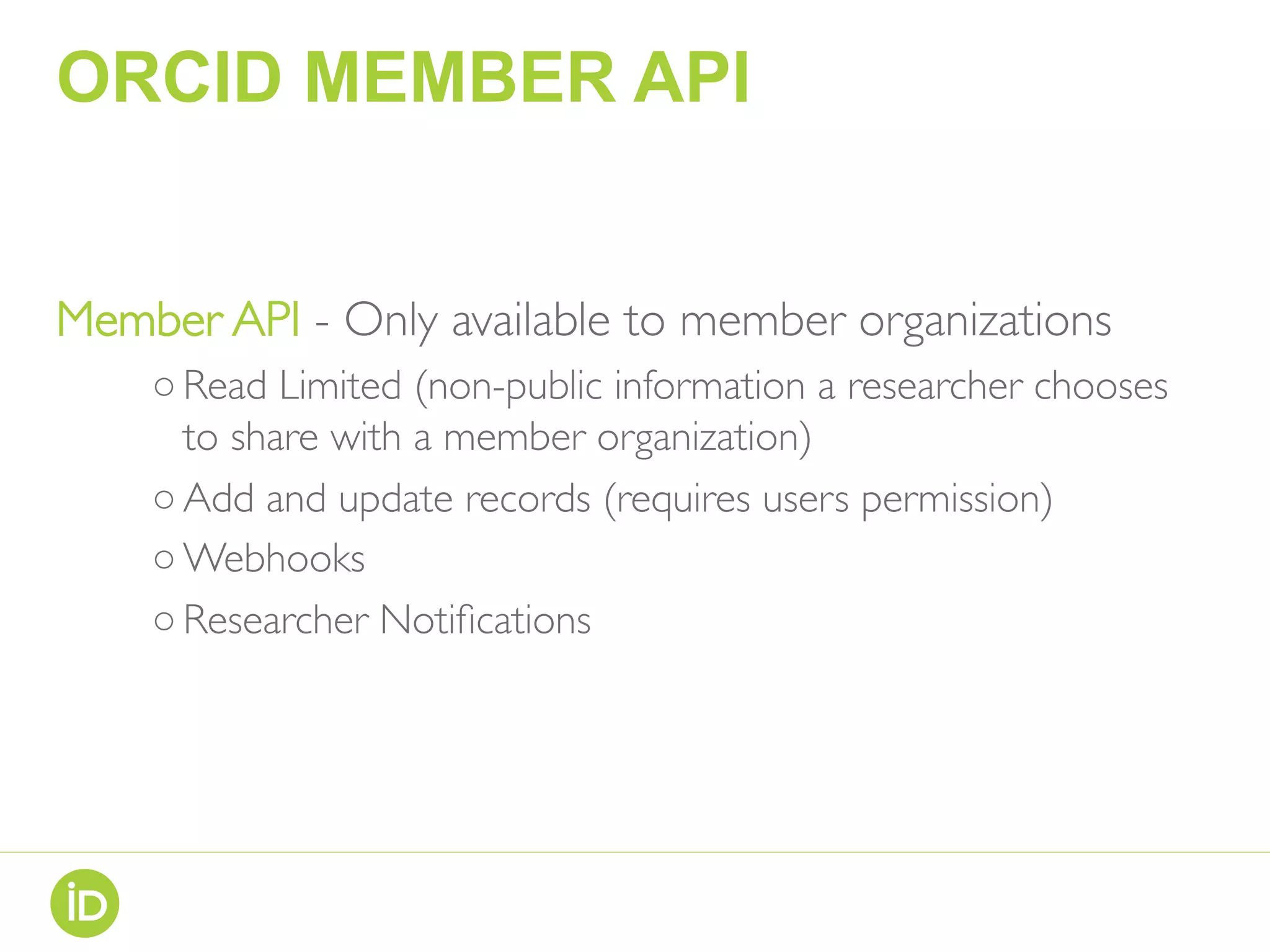 ORCID MEMBER API
Member API - Only available to member organizations
○ Read Limited (non-public information a researcher chooses
to share with a member organization)
○ Add and update records (requires users permission)
○ Webhooks
○ Researcher Notiﬁcations
 