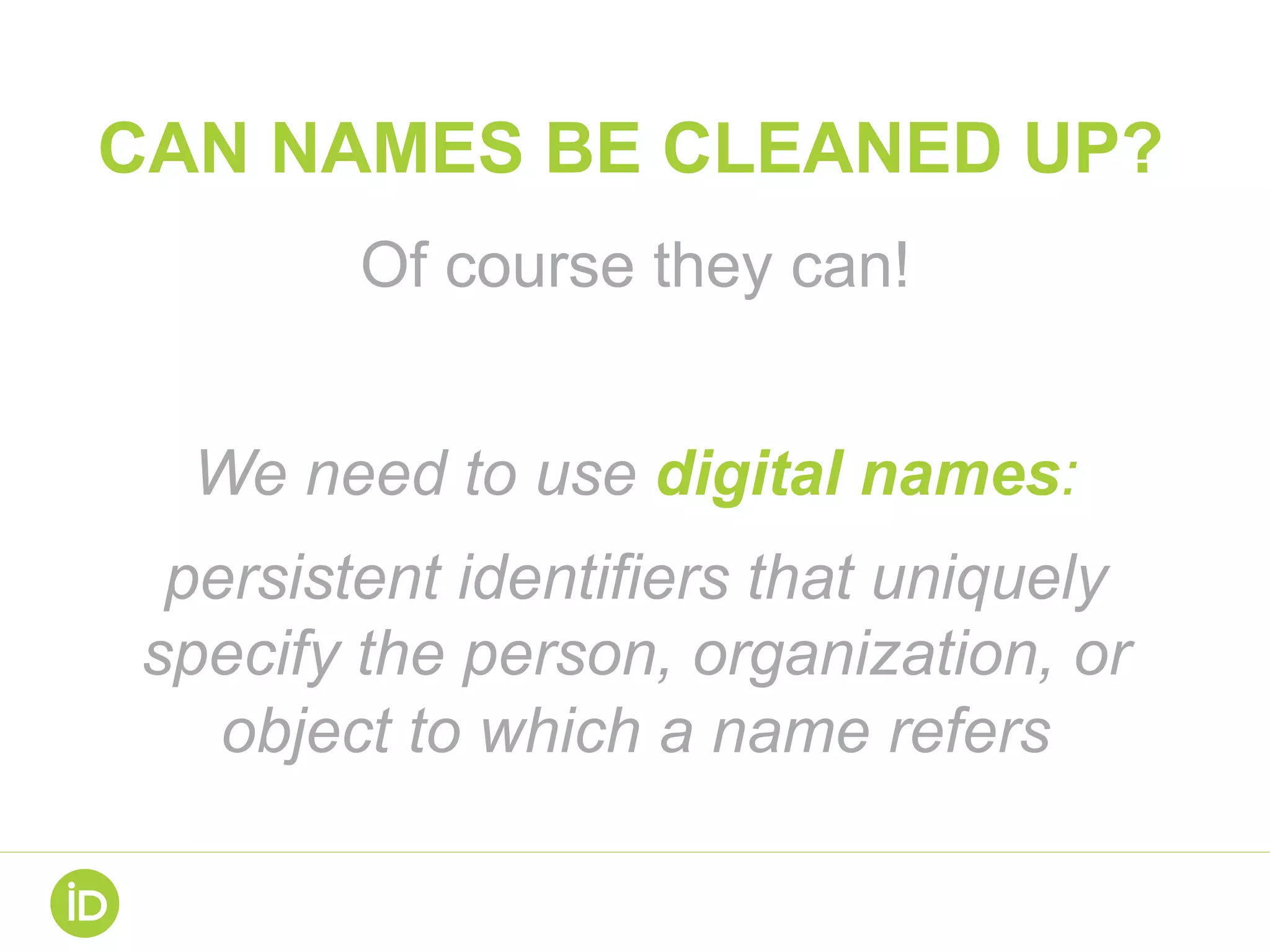 CAN NAMES BE CLEANED UP?
Of course they can!
We need to use digital names:
persistent identifiers that uniquely
specify the person, organization, or
object to which a name refers
 
