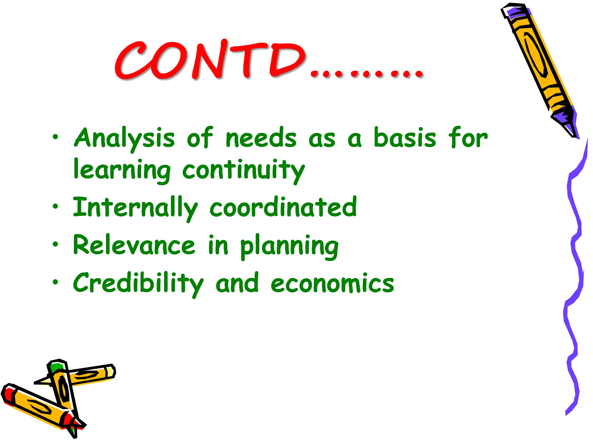 CONTD………
• Analysis of needs as a basis for
learning continuity
• Internally coordinated
• Relevance in planning
• Credibility and economics
 