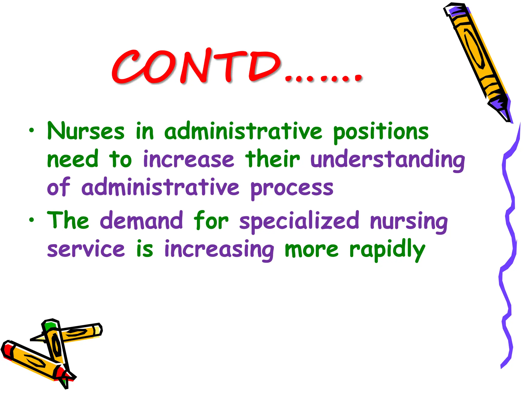 CONTD…….
• Nurses in administrative positions
need to increase their understanding
of administrative process
• The demand for specialized nursing
service is increasing more rapidly
 