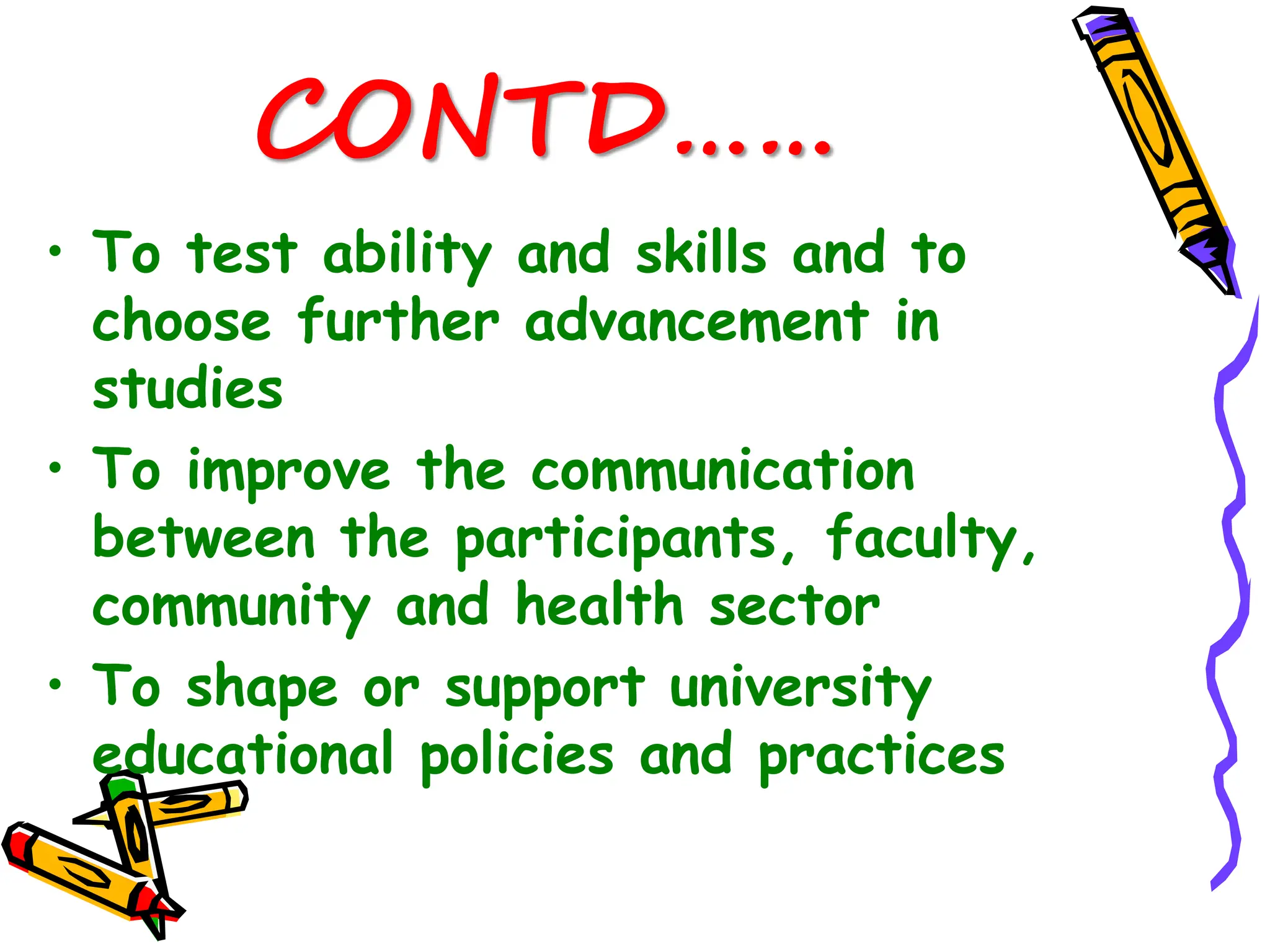 CONTD……
• To test ability and skills and to
choose further advancement in
studies
• To improve the communication
between the participants, faculty,
community and health sector
• To shape or support university
educational policies and practices
 