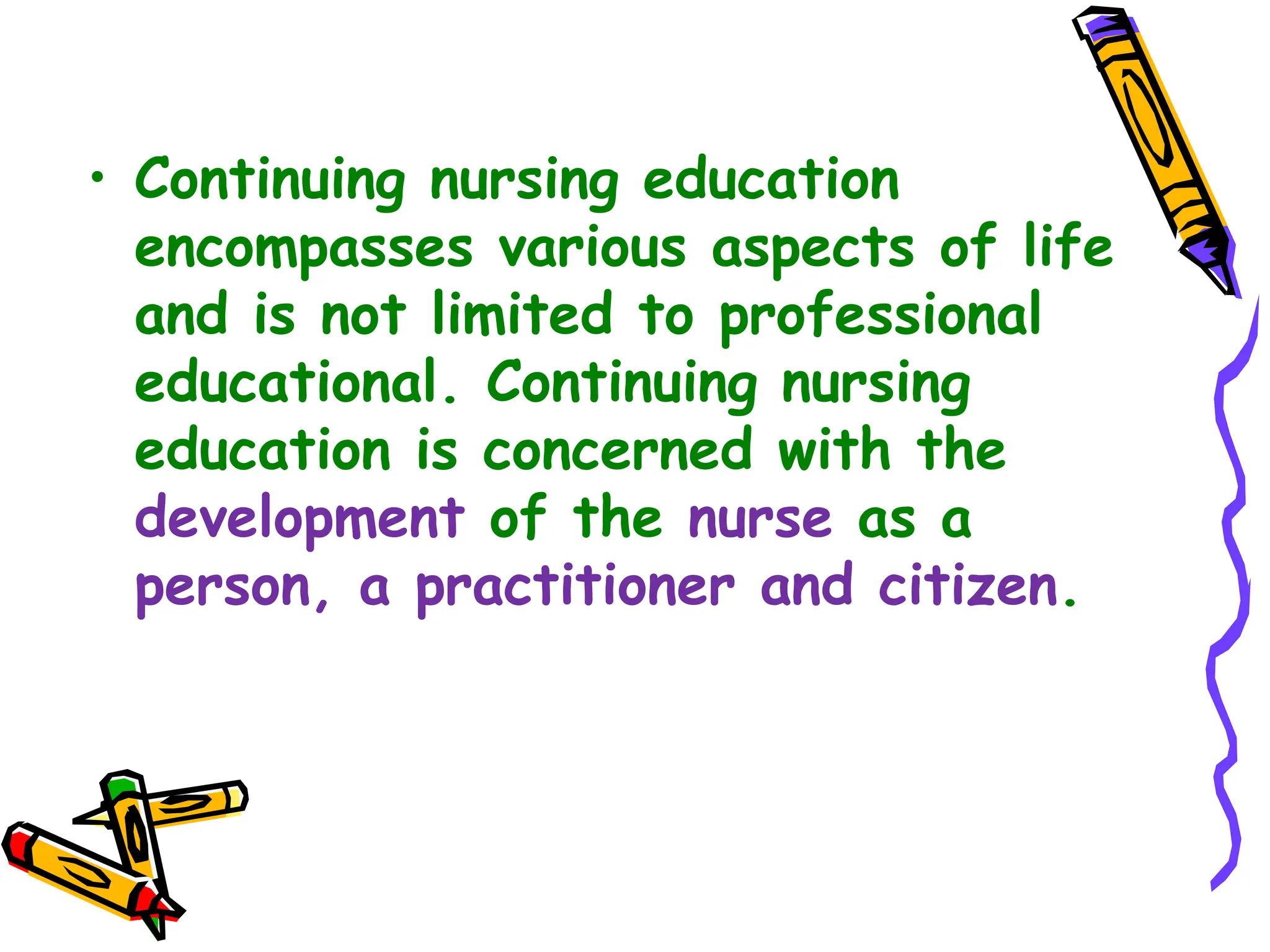 • Continuing nursing education
encompasses various aspects of life
and is not limited to professional
educational. Continuing nursing
education is concerned with the
development of the nurse as a
person, a practitioner and citizen.
 