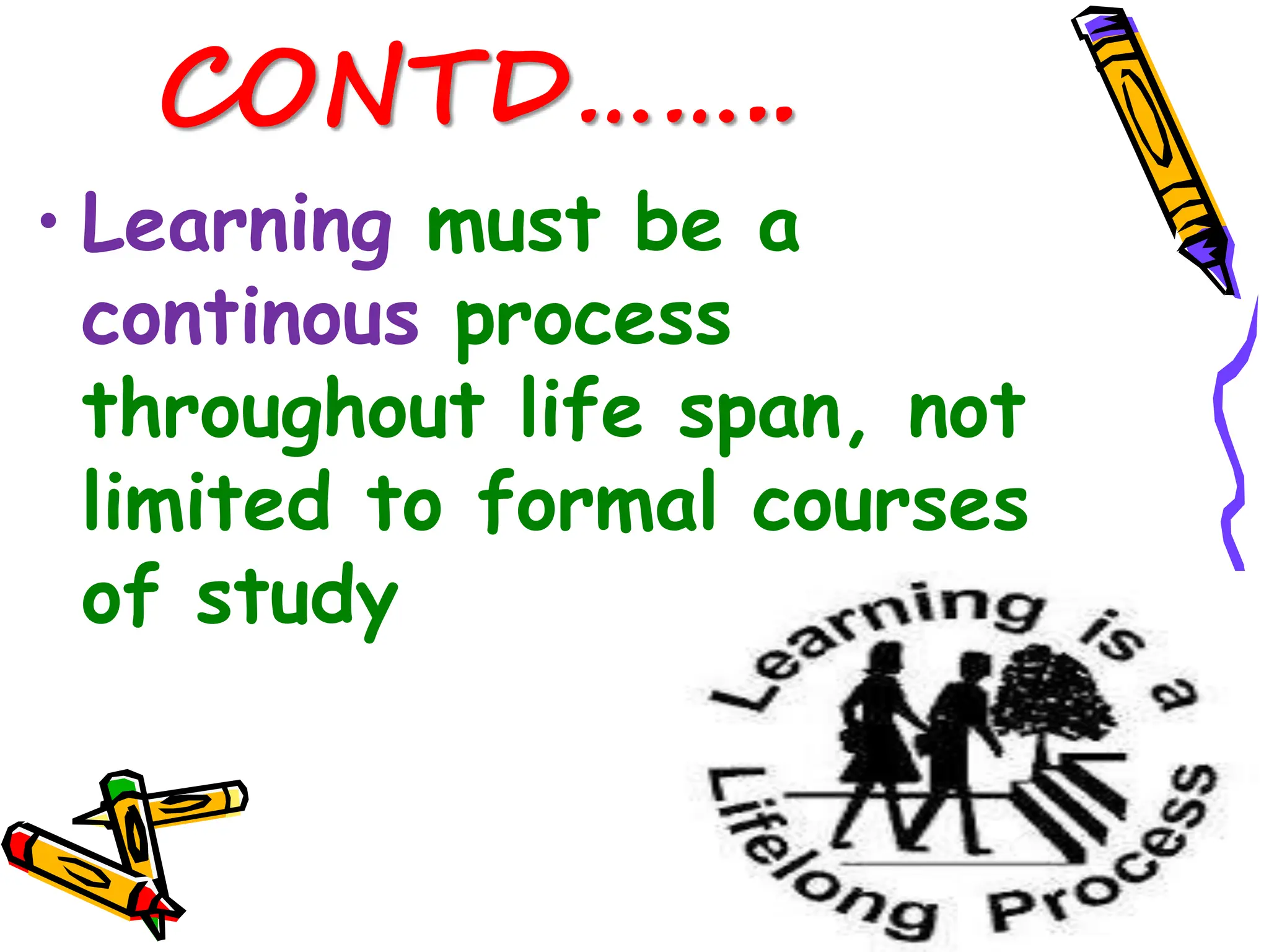 CONTD……..
• Learning must be a
continous process
throughout life span, not
limited to formal courses
of study
 