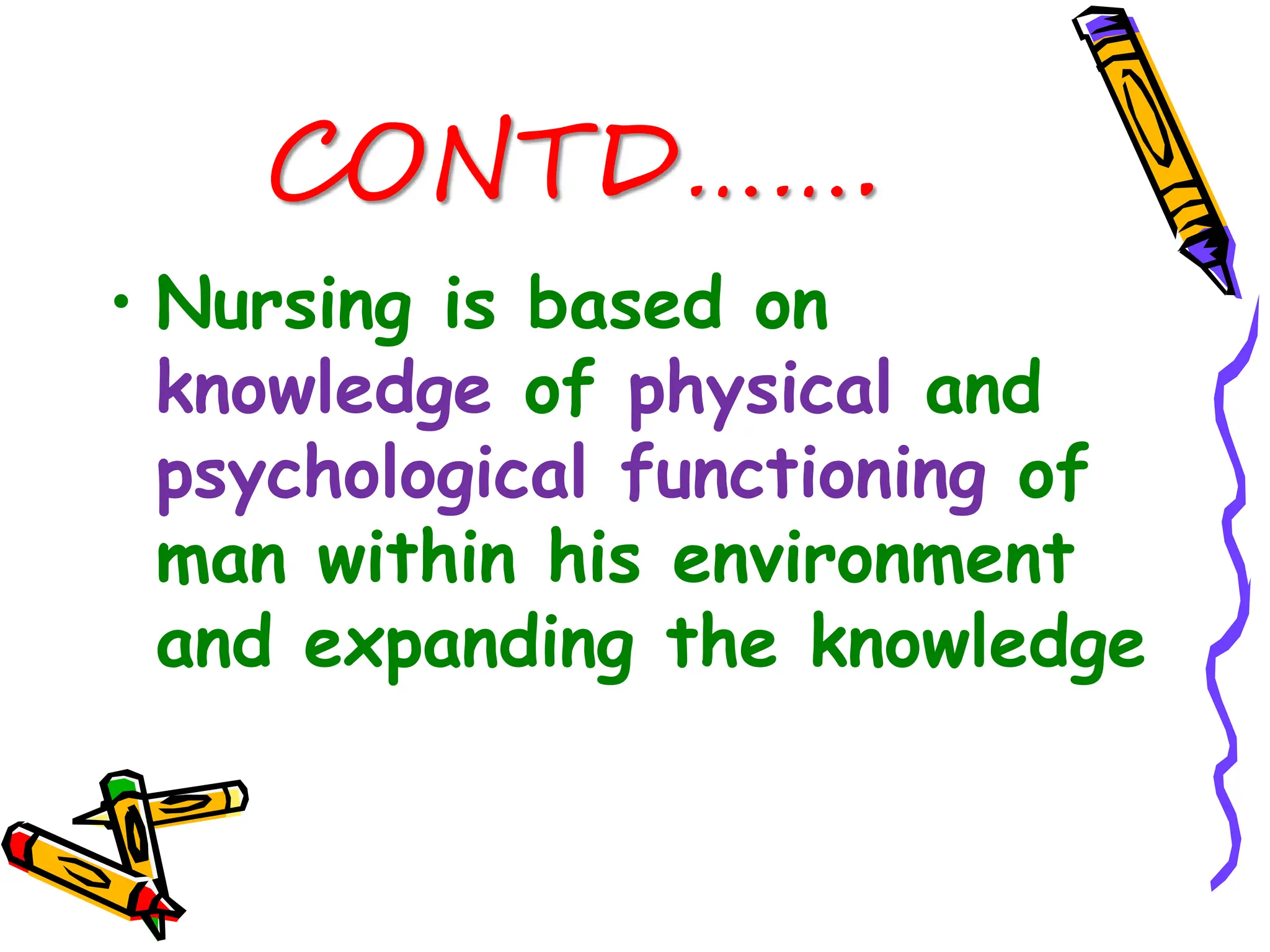 CONTD…….
• Nursing is based on
knowledge of physical and
psychological functioning of
man within his environment
and expanding the knowledge
 