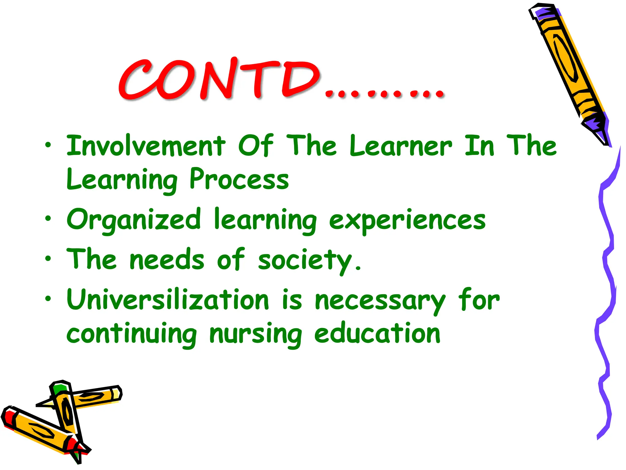 CONTD………
• Involvement Of The Learner In The
Learning Process
• Organized learning experiences
• The needs of society.
• Universilization is necessary for
continuing nursing education
 