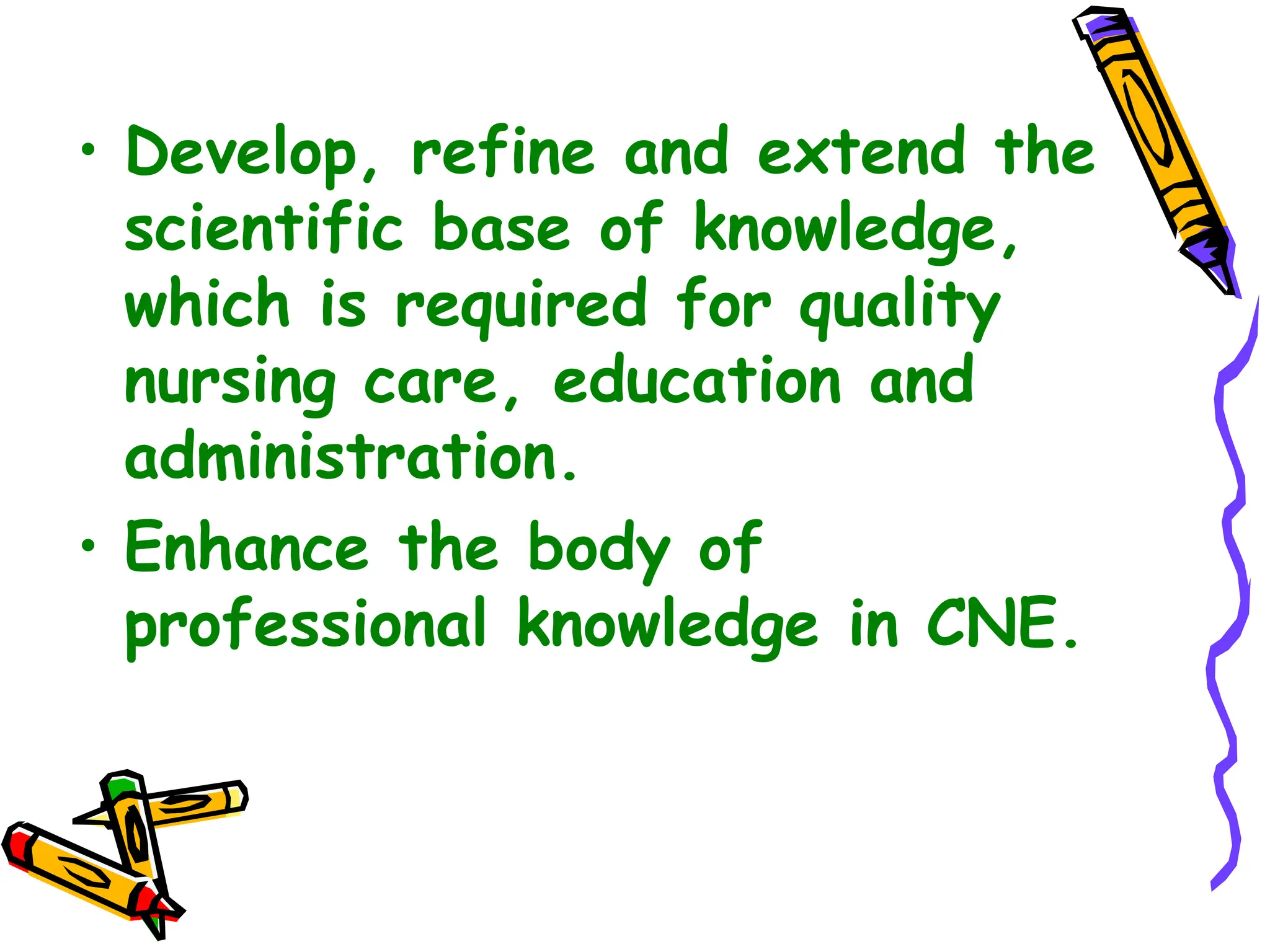 • Develop, refine and extend the
scientific base of knowledge,
which is required for quality
nursing care, education and
administration.
• Enhance the body of
professional knowledge in CNE.
 