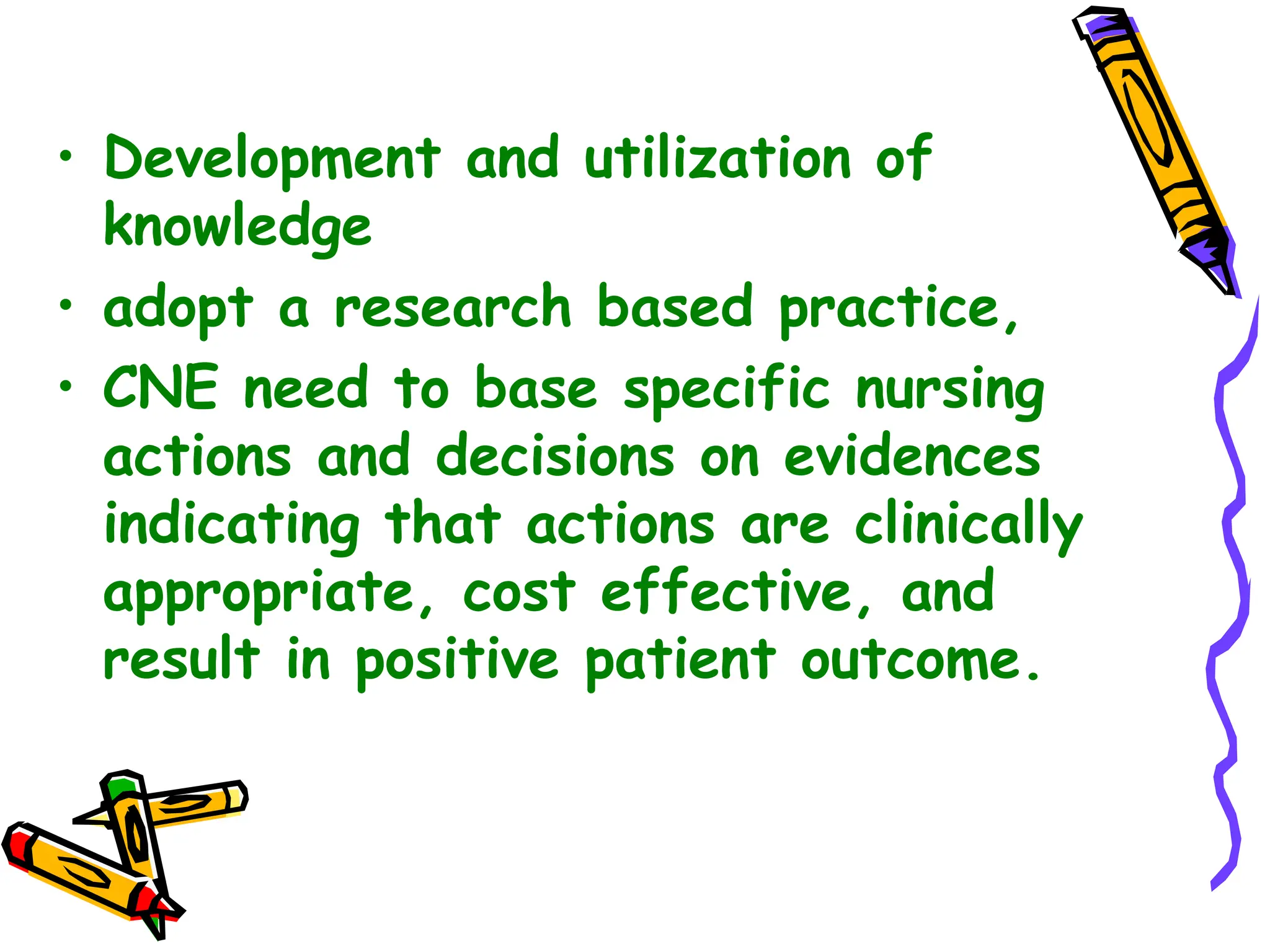 • Development and utilization of
knowledge
• adopt a research based practice,
• CNE need to base specific nursing
actions and decisions on evidences
indicating that actions are clinically
appropriate, cost effective, and
result in positive patient outcome.
 
