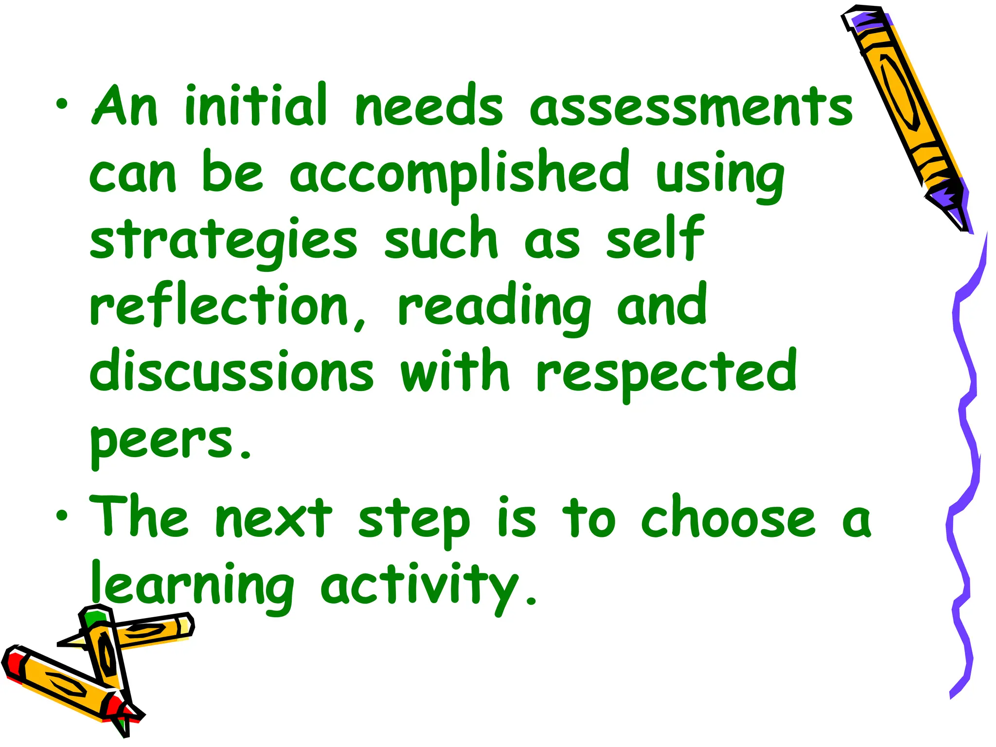 • An initial needs assessments
can be accomplished using
strategies such as self
reflection, reading and
discussions with respected
peers.
• The next step is to choose a
learning activity.
 