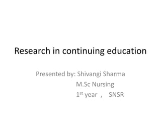 Research in continuing education
Presented by: Shivangi Sharma
M.Sc Nursing
1st year , SNSR
 