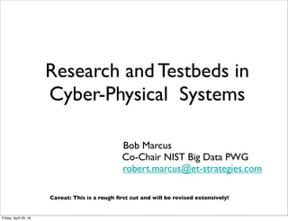 Research and Testbeds in
Cyber-Physical Systems
Bob Marcus
Co-Chair NIST Big Data PWG
robert.marcus@et-strategies.com
Caveat: This is a rough ﬁrst cut and will be revised extensively!
Tuesday, October 18, 16
 