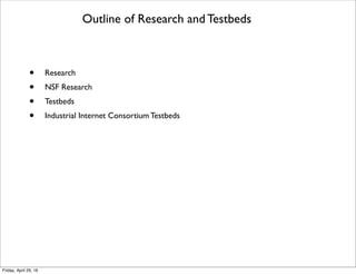 Outline of Research and Testbeds
• Research
• NSF Research
• Testbeds
• Industrial Internet Consortium Testbeds
Tuesday, October 18, 16
 