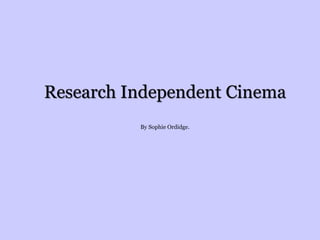 Research Independent Cinema 
By Sophie Ordidge. 
 